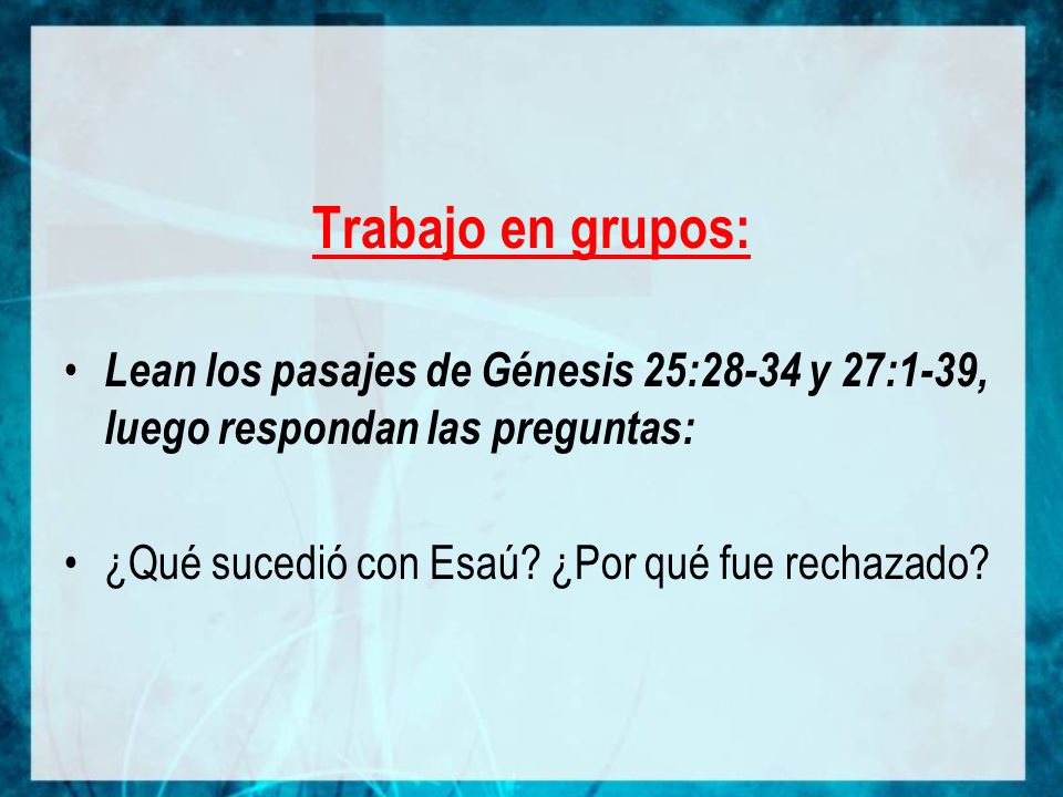 Trabajo en grupos: Lean los pasajes de Génesis 25:28-34 y 27:1-39, luego respondan las preguntas: ¿Qué sucedió con Esaú.