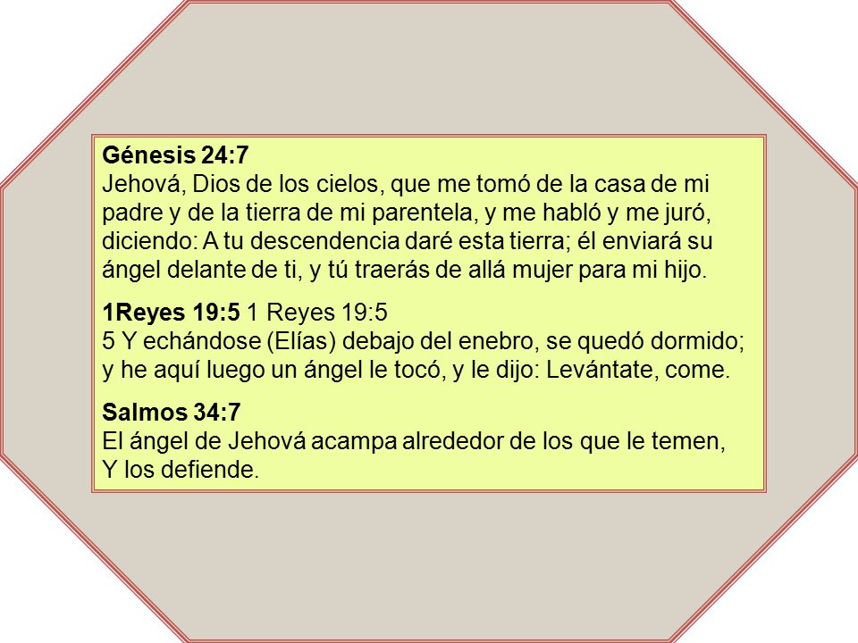Génesis 24:7 Jehová, Dios de los cielos, que me tomó de la casa de mi padre y de la tierra de mi parentela, y me habló y me juró, diciendo: A tu descendencia daré esta tierra; él enviará su ángel delante de ti, y tú traerás de allá mujer para mi hijo.