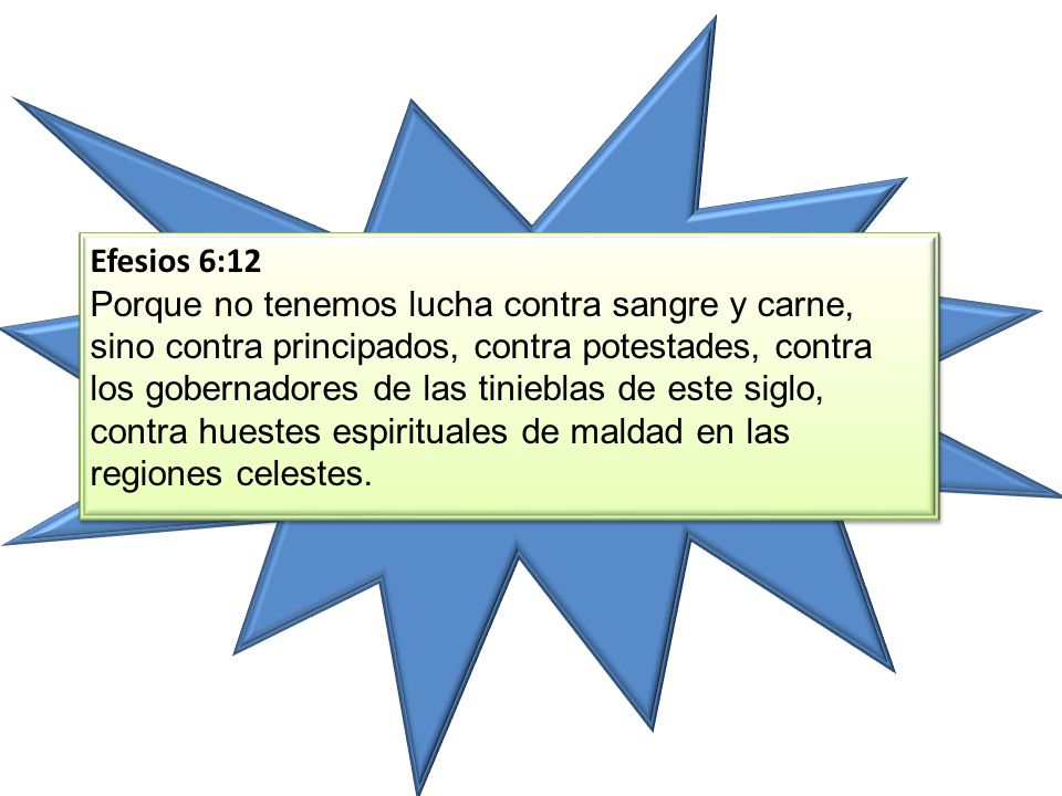 Efesios 6:12 Porque no tenemos lucha contra sangre y carne, sino contra principados, contra potestades, contra los gobernadores de las tinieblas de este siglo, contra huestes espirituales de maldad en las regiones celestes.