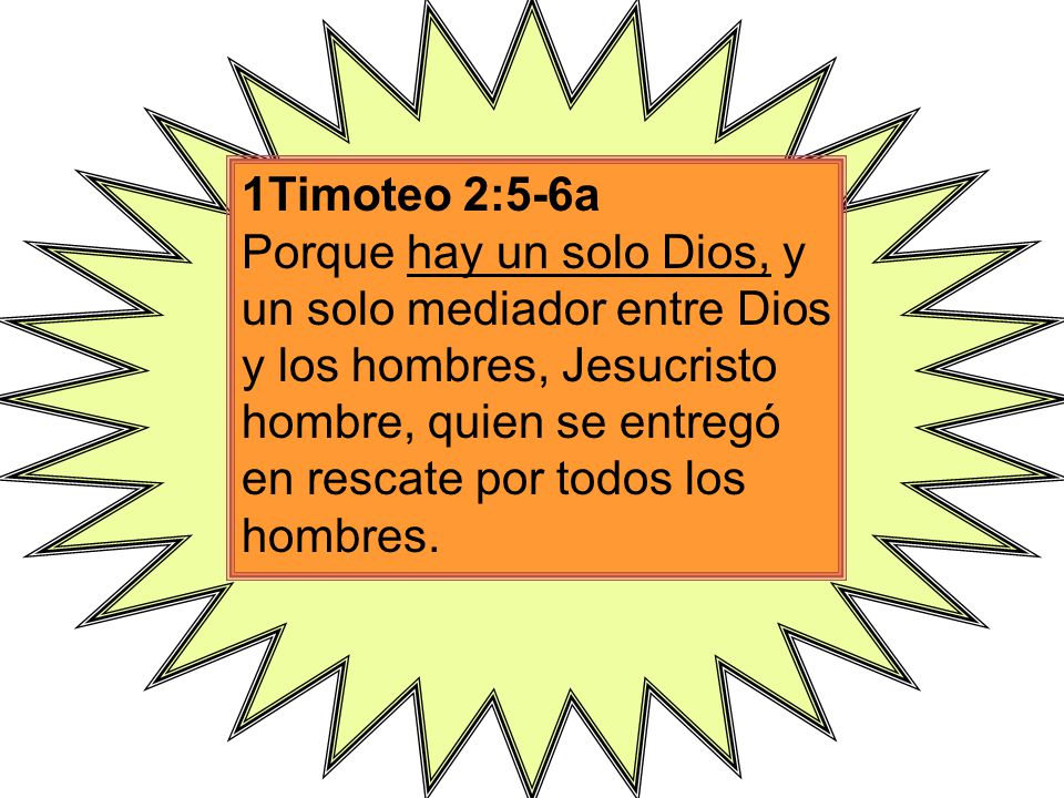 1Timoteo 2:5-6a Porque hay un solo Dios, y un solo mediador entre Dios y los hombres, Jesucristo hombre, quien se entregó en rescate por todos los hombres.