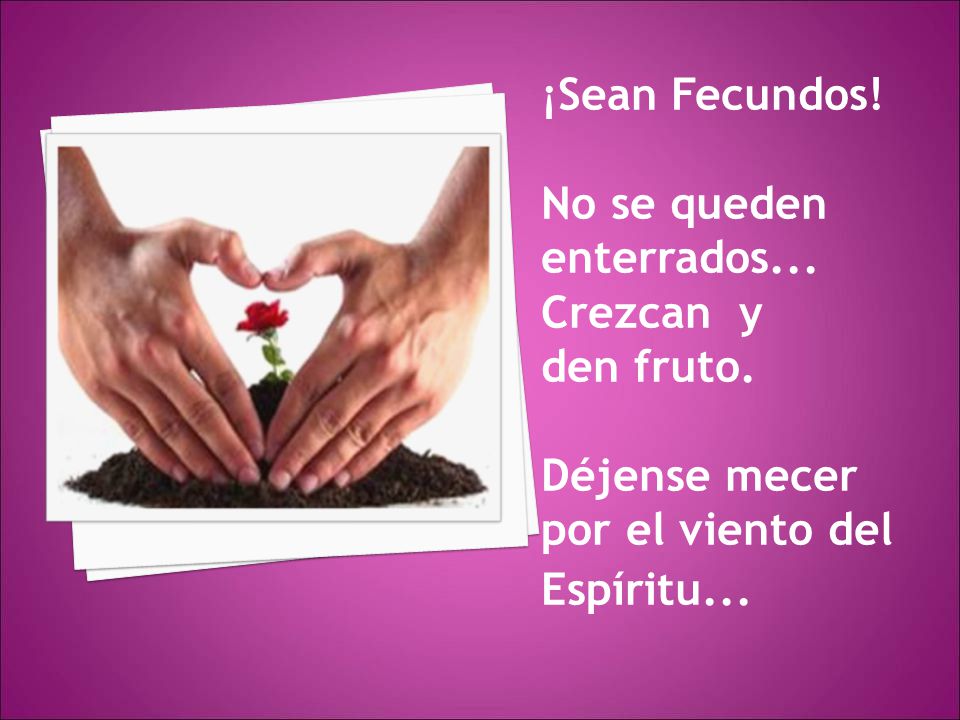¡Sean Fecundos. No se queden enterrados. Crezcan y den fruto