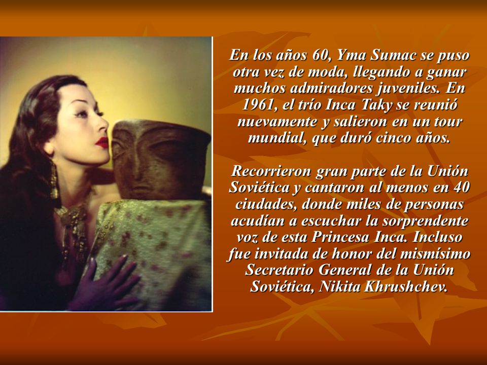 En los años 60, Yma Sumac se puso otra vez de moda, llegando a ganar muchos admiradores juveniles. En 1961, el trío Inca Taky se reunió nuevamente y salieron en un tour mundial, que duró cinco años.