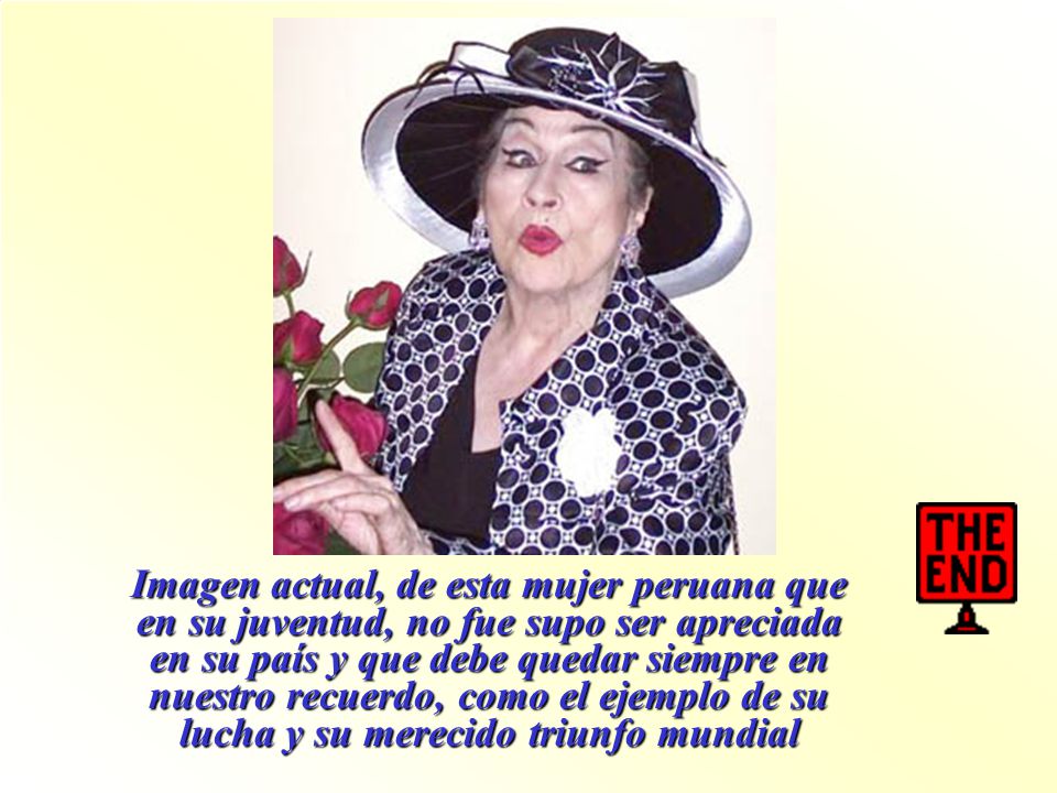 Imagen actual, de esta mujer peruana que en su juventud, no fue supo ser apreciada en su país y que debe quedar siempre en nuestro recuerdo, como el ejemplo de su lucha y su merecido triunfo mundial