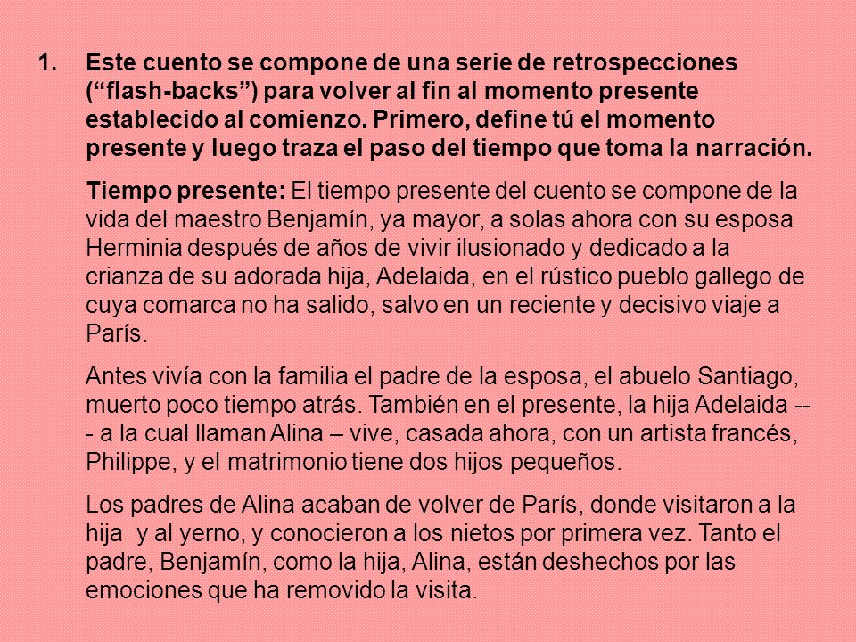 Este cuento se compone de una serie de retrospecciones ( flash-backs ) para volver al fin al momento presente establecido al comienzo. Primero, define tú el momento presente y luego traza el paso del tiempo que toma la narración.