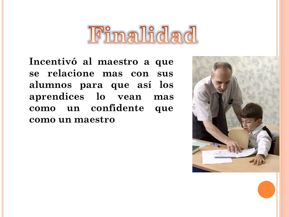 Finalidad Incentivó al maestro a que se relacione mas con sus alumnos para que así los aprendices lo vean mas como un confidente que como un maestro.
