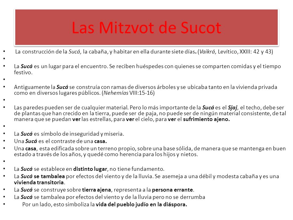 Las Mitzvot de Sucot La construcción de la Sucá, la cabaña, y habitar en ella durante siete días. (Vaikrá, Levítico, XXIII: 42 y 43)