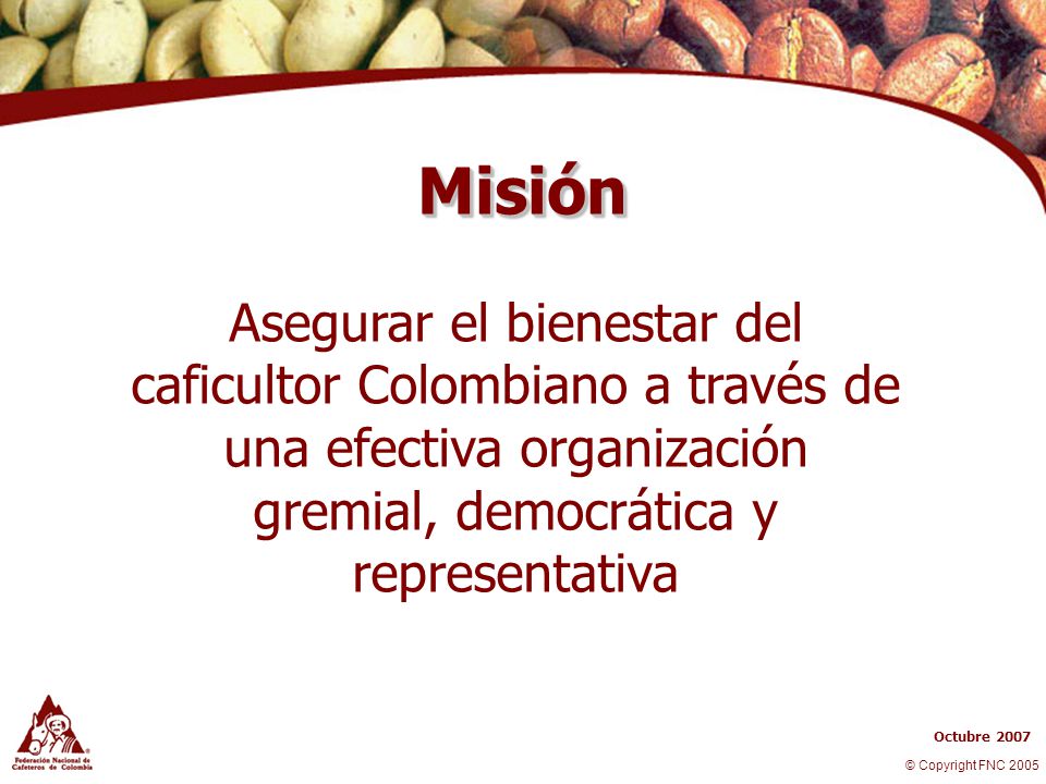 Misión Asegurar el bienestar del caficultor Colombiano a través de una efectiva organización gremial, democrática y representativa.