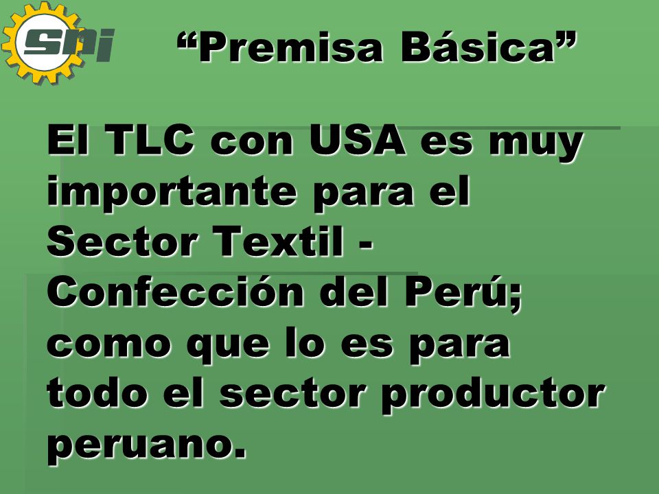 Premisa Básica El TLC con USA es muy importante para el Sector Textil - Confección del Perú; como que lo es para todo el sector productor peruano.