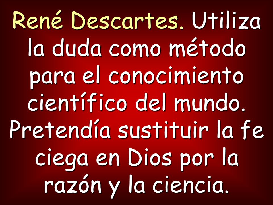 René Descartes. Utiliza la duda como método para el conocimiento científico del mundo.