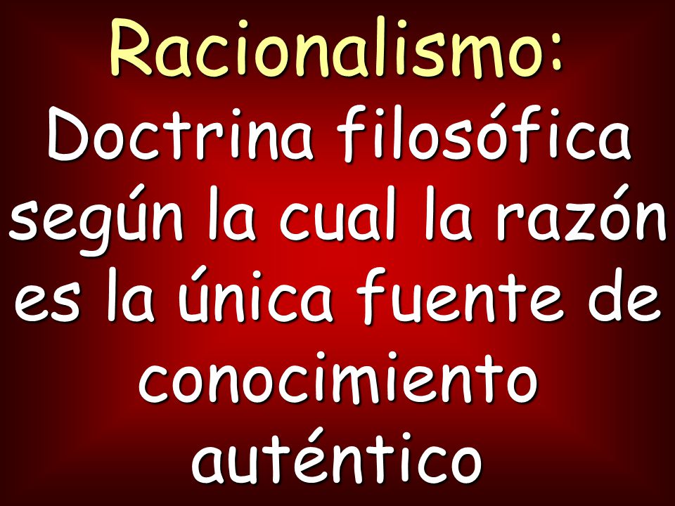 Racionalismo: Doctrina filosófica según la cual la razón es la única fuente de conocimiento auténtico