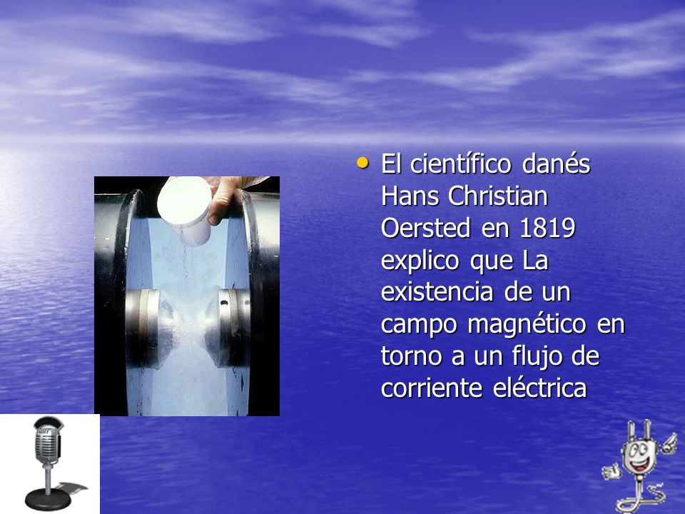 El científico danés Hans Christian Oersted en 1819 explico que La existencia de un campo magnético en torno a un flujo de corriente eléctrica