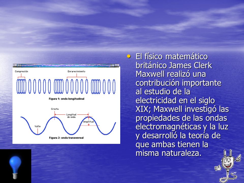 El físico matemático británico James Clerk Maxwell realizó una contribución importante al estudio de la electricidad en el siglo XIX; Maxwell investigó las propiedades de las ondas electromagnéticas y la luz y desarrolló la teoría de que ambas tienen la misma naturaleza.