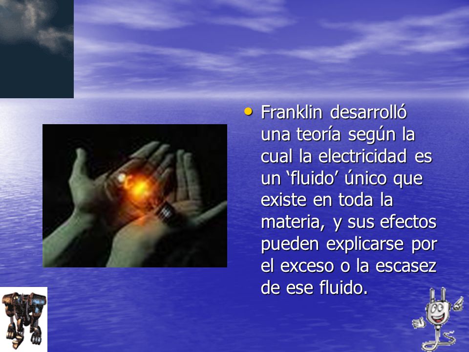 Franklin desarrolló una teoría según la cual la electricidad es un ‘fluido’ único que existe en toda la materia, y sus efectos pueden explicarse por el exceso o la escasez de ese fluido.