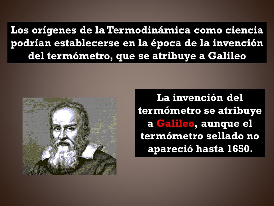 Los orígenes de la Termodinámica como ciencia podrían establecerse en la época de la invención del termómetro, que se atribuye a Galileo