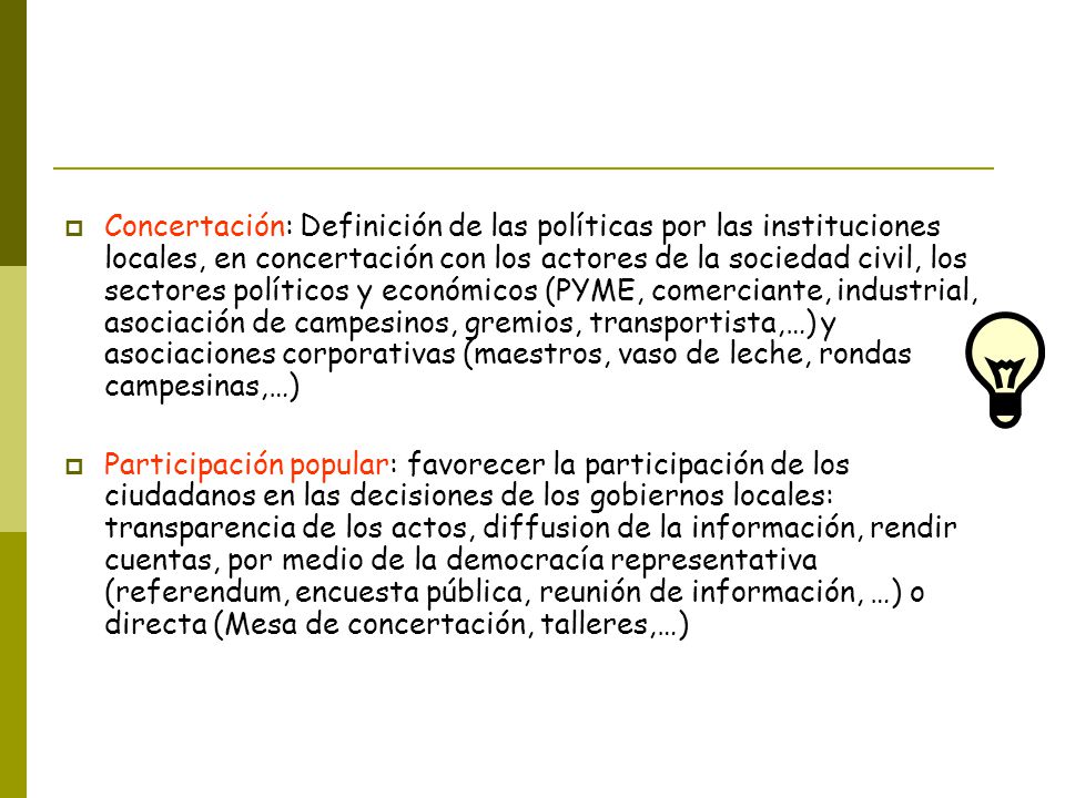 Concertación: Definición de las políticas por las instituciones locales, en concertación con los actores de la sociedad civil, los sectores políticos y económicos (PYME, comerciante, industrial, asociación de campesinos, gremios, transportista,…) y asociaciones corporativas (maestros, vaso de leche, rondas campesinas,…)