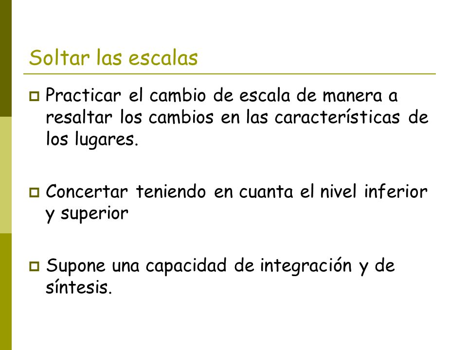 Soltar las escalas Practicar el cambio de escala de manera a resaltar los cambios en las características de los lugares.