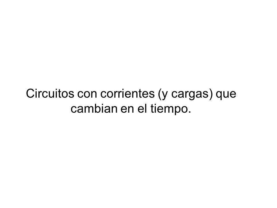 Circuitos con corrientes (y cargas) que cambian en el tiempo.