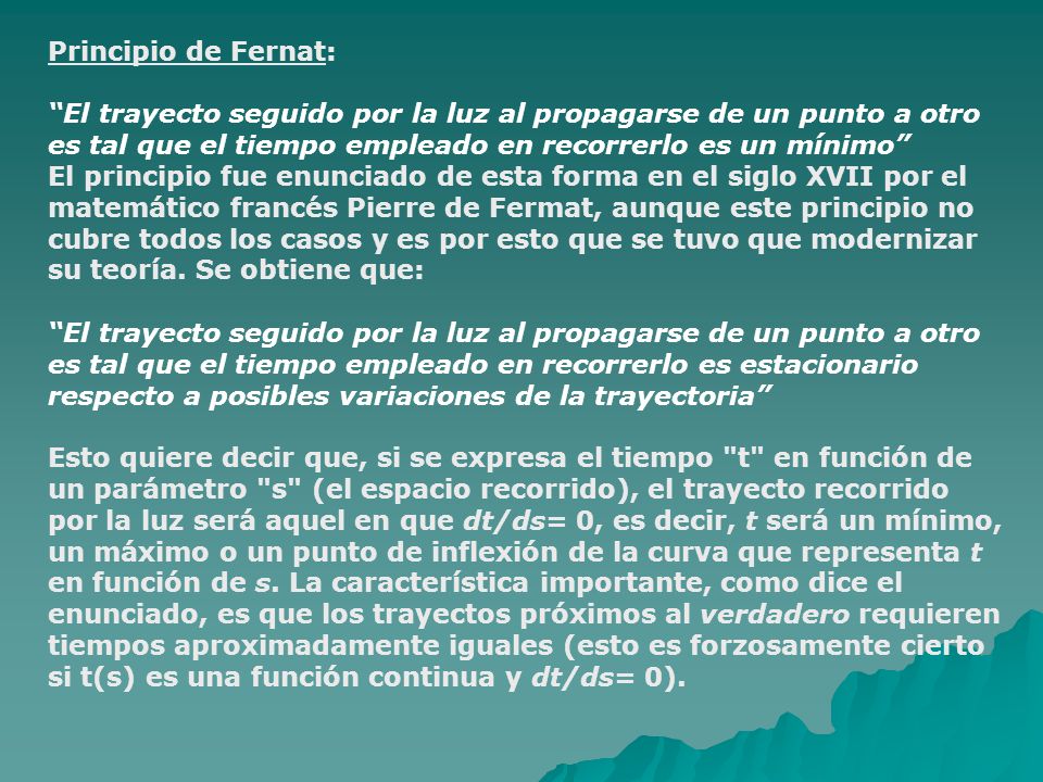 Principio de Fernat: El trayecto seguido por la luz al propagarse de un punto a otro es tal que el tiempo empleado en recorrerlo es un mínimo