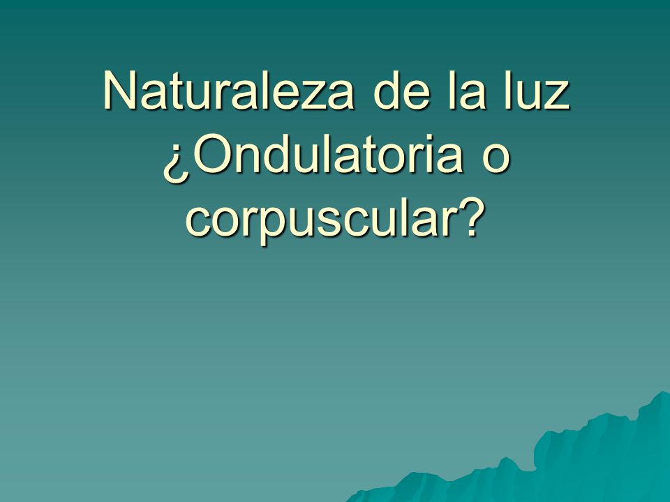 Naturaleza de la luz ¿Ondulatoria o corpuscular