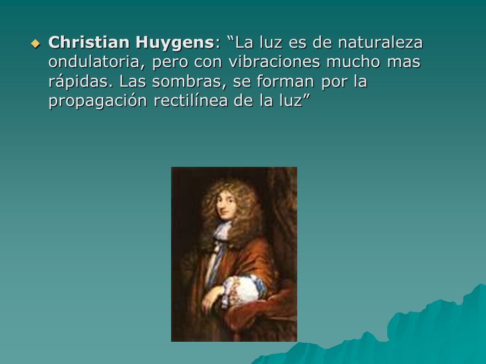 Christian Huygens: La luz es de naturaleza ondulatoria, pero con vibraciones mucho mas rápidas.