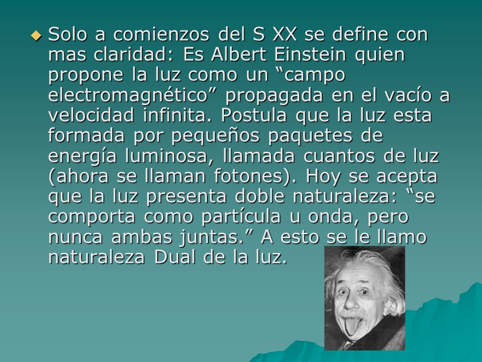 Solo a comienzos del S XX se define con mas claridad: Es Albert Einstein quien propone la luz como un campo electromagnético propagada en el vacío a velocidad infinita.