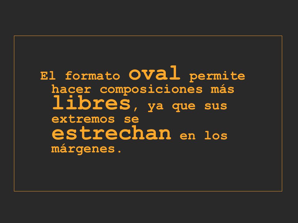 El formato oval permite hacer composiciones más libres, ya que sus extremos se estrechan en los márgenes.