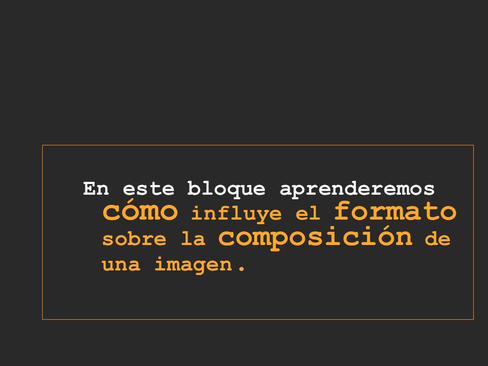 En este bloque aprenderemos cómo influye el formato sobre la composición de una imagen.