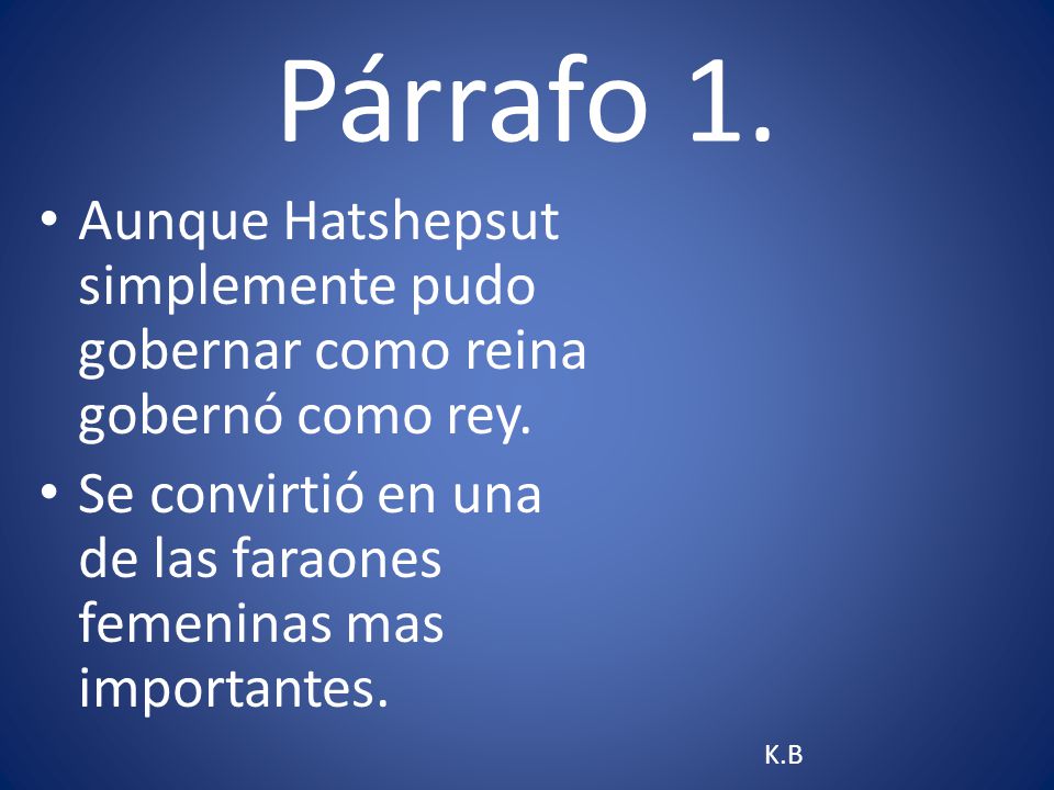 Párrafo 1. Aunque Hatshepsut simplemente pudo gobernar como reina gobernó como rey. Se convirtió en una de las faraones femeninas mas importantes.