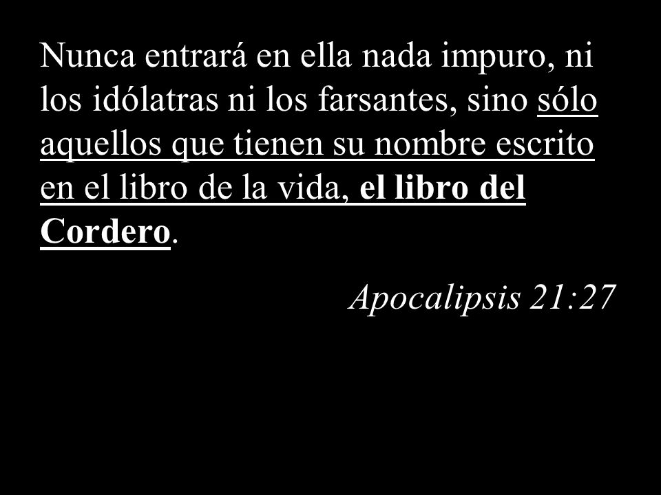 Nunca entrará en ella nada impuro, ni los idólatras ni los farsantes, sino sólo aquellos que tienen su nombre escrito en el libro de la vida, el libro del Cordero.