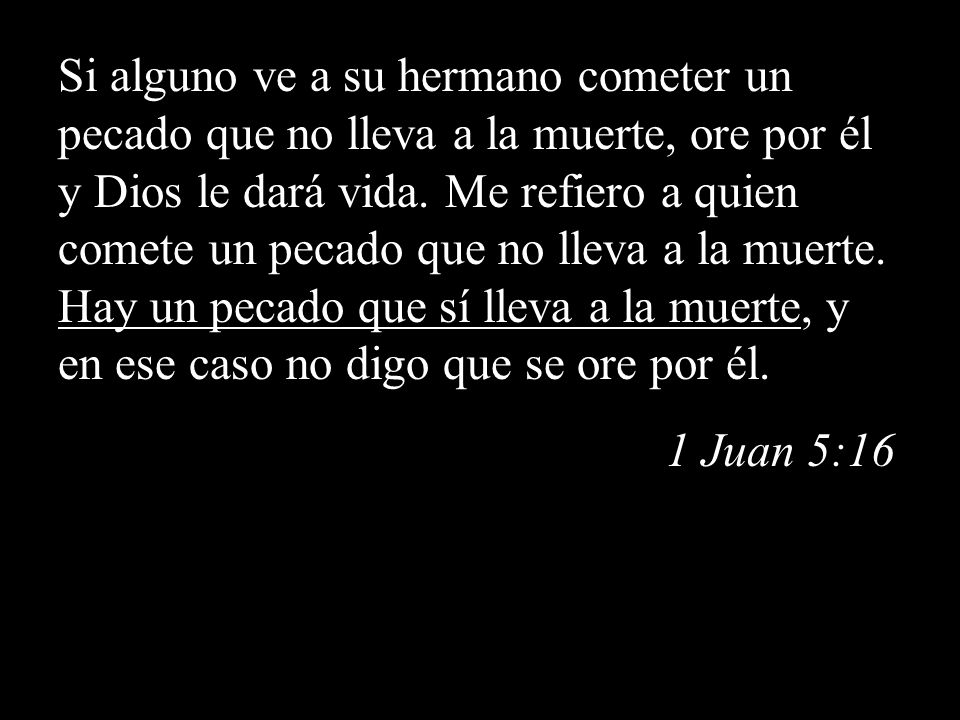Si alguno ve a su hermano cometer un pecado que no lleva a la muerte, ore por él y Dios le dará vida. Me refiero a quien comete un pecado que no lleva a la muerte. Hay un pecado que sí lleva a la muerte, y en ese caso no digo que se ore por él.
