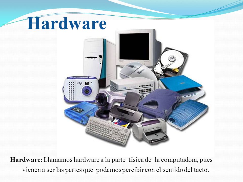 Hardware Hardware: Llamamos hardware a la parte física de la computadora, pues.