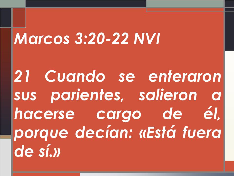 Marcos 3:20-22 NVI 21 Cuando se enteraron sus parientes, salieron a hacerse cargo de él, porque decían: «Está fuera de sí.»