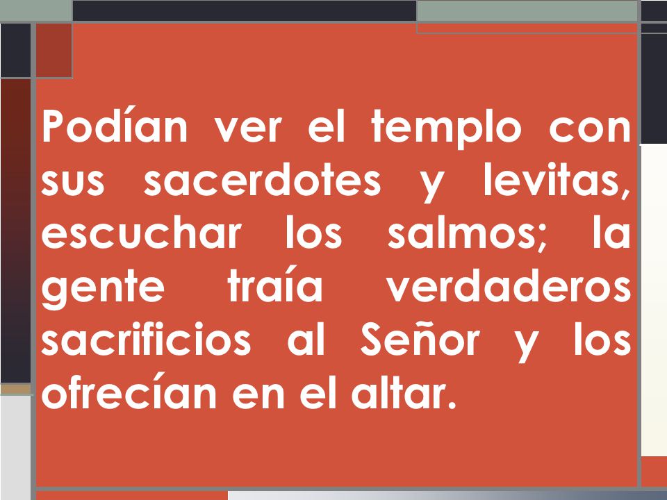 Podían ver el templo con sus sacerdotes y levitas, escuchar los salmos; la gente traía verdaderos sacrificios al Señor y los ofrecían en el altar.