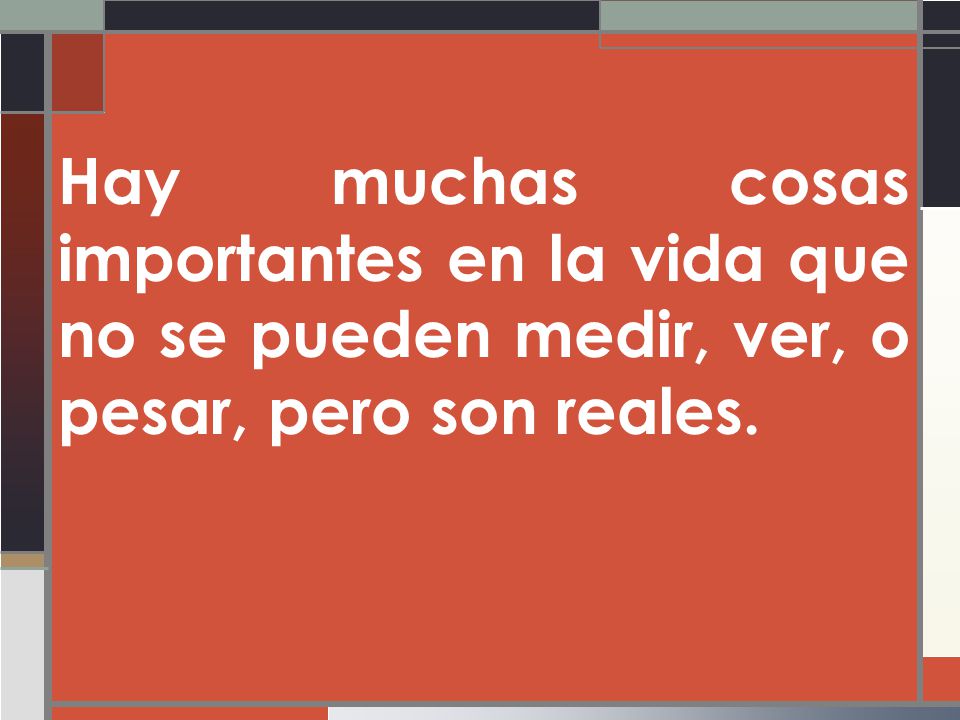 Hay muchas cosas importantes en la vida que no se pueden medir, ver, o pesar, pero son reales.