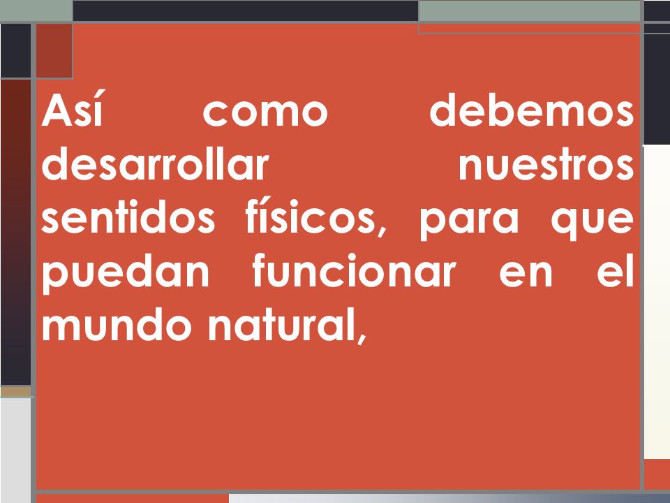 Así como debemos desarrollar nuestros sentidos físicos, para que puedan funcionar en el mundo natural,