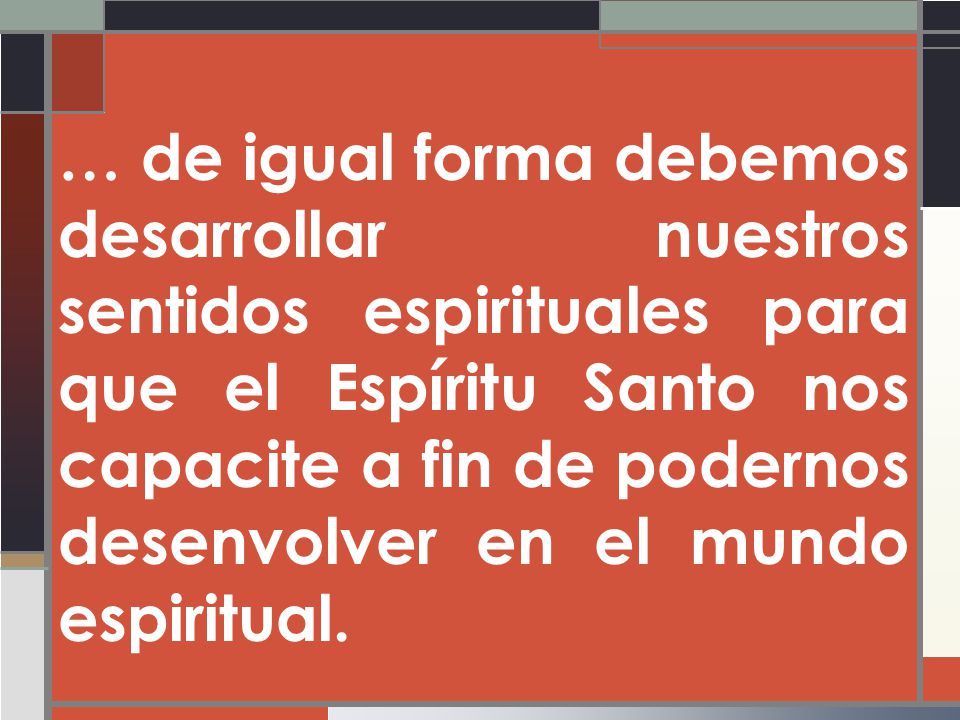 … de igual forma debemos desarrollar nuestros sentidos espirituales para que el Espíritu Santo nos capacite a fin de podernos desenvolver en el mundo espiritual.