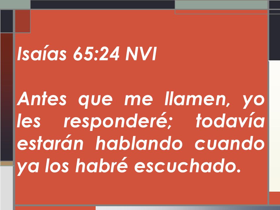 Isaías 65:24 NVI Antes que me llamen, yo les responderé; todavía estarán hablando cuando ya los habré escuchado.