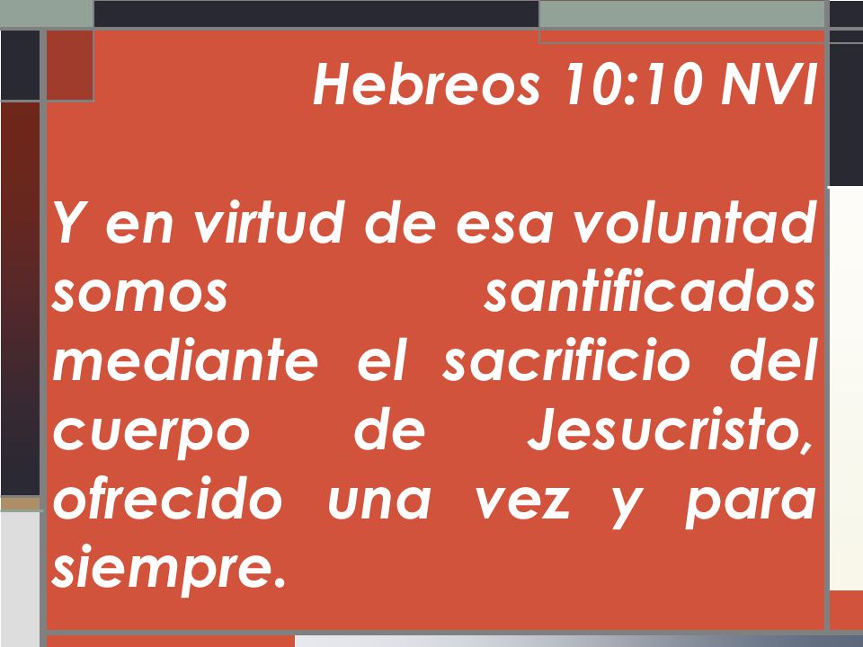 Hebreos 10:10 NVI Y en virtud de esa voluntad somos santificados mediante el sacrificio del cuerpo de Jesucristo, ofrecido una vez y para siempre.