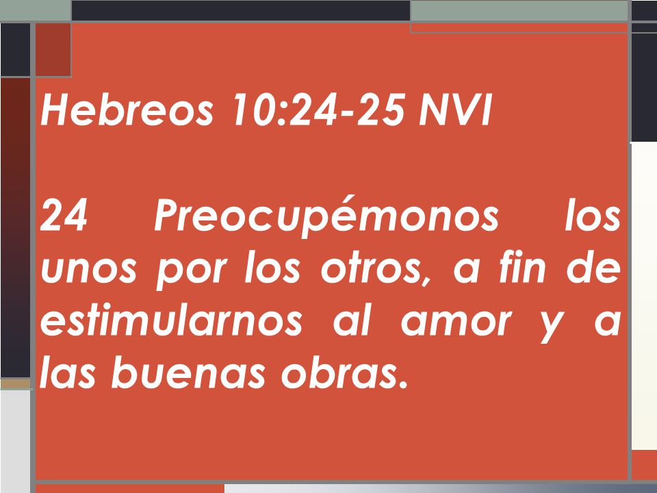 Hebreos 10:24-25 NVI 24 Preocupémonos los unos por los otros, a fin de estimularnos al amor y a las buenas obras.