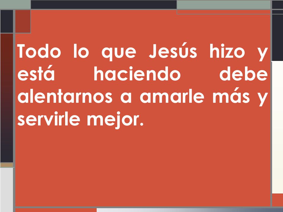 Todo lo que Jesús hizo y está haciendo debe alentarnos a amarle más y servirle mejor.