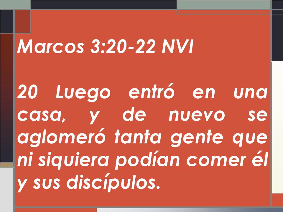 Marcos 3:20-22 NVI 20 Luego entró en una casa, y de nuevo se aglomeró tanta gente que ni siquiera podían comer él y sus discípulos.