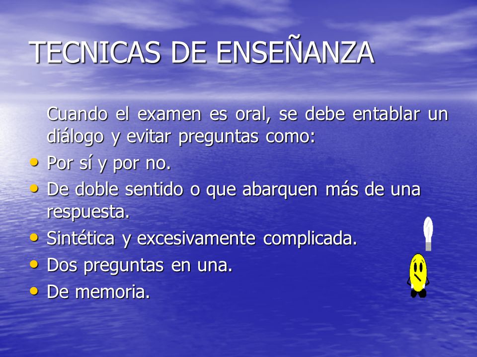 TECNICAS DE ENSEÑANZA Cuando el examen es oral, se debe entablar un diálogo y evitar preguntas como: