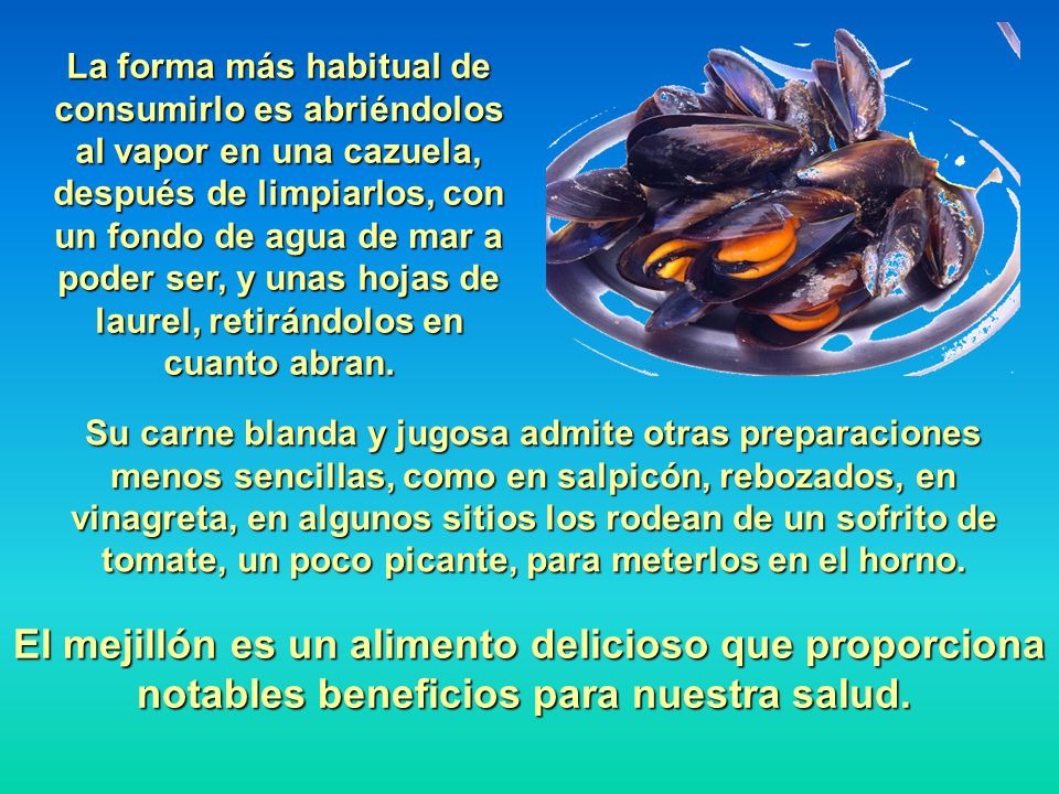 La forma más habitual de consumirlo es abriéndolos al vapor en una cazuela, después de limpiarlos, con un fondo de agua de mar a poder ser, y unas hojas de laurel, retirándolos en cuanto abran.