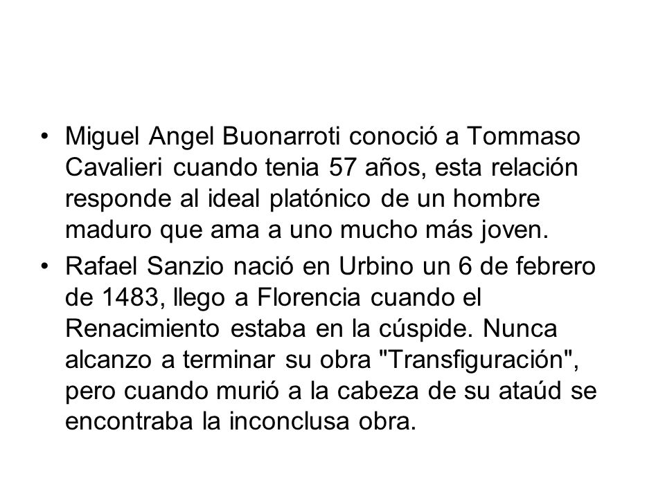 Miguel Angel Buonarroti conoció a Tommaso Cavalieri cuando tenia 57 años, esta relación responde al ideal platónico de un hombre maduro que ama a uno mucho más joven.