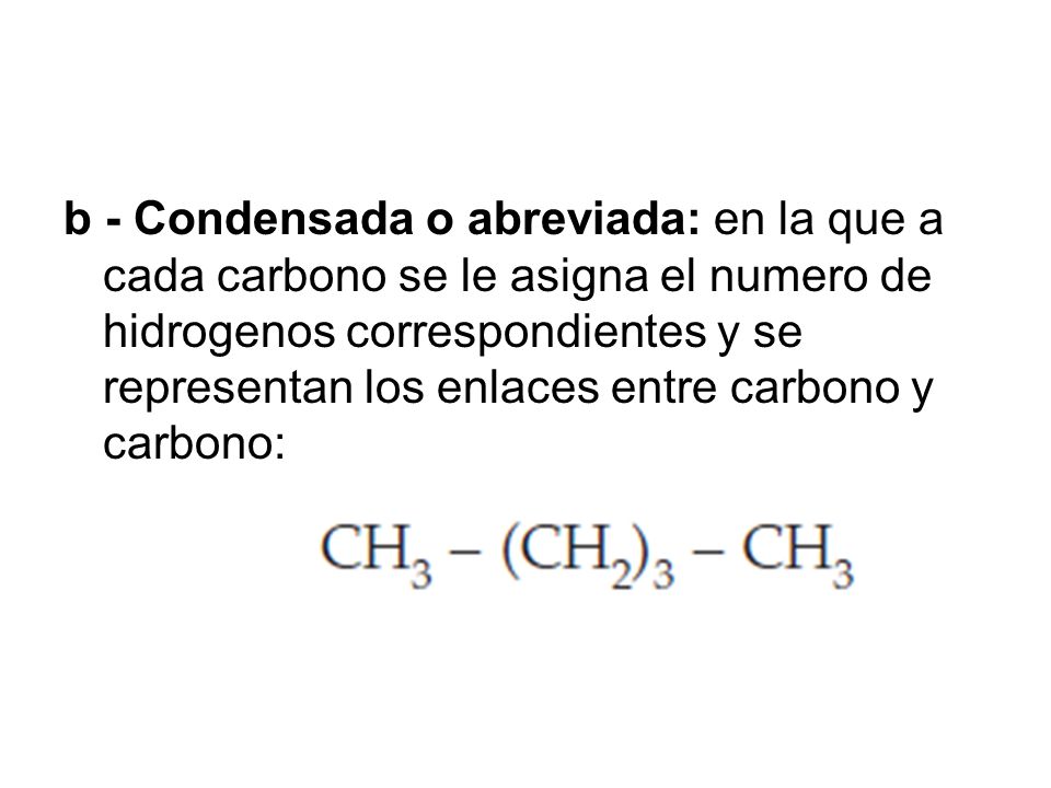 b - Condensada o abreviada: en la que a cada carbono se le asigna el numero de hidrogenos correspondientes y se representan los enlaces entre carbono y carbono: