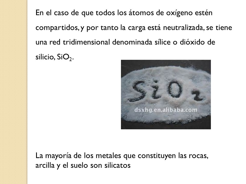 En el caso de que todos los átomos de oxígeno estén compartidos, y por tanto la carga está neutralizada, se tiene una red tridimensional denominada sílice o dióxido de silicio, SiO2.