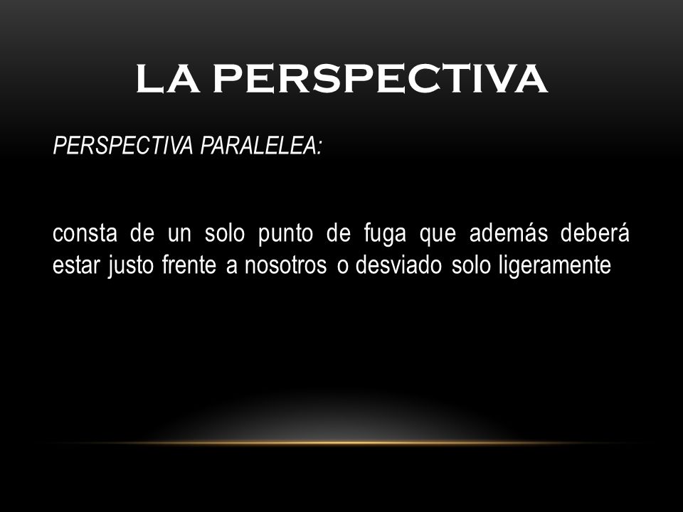La Perspectiva PERSPECTIVA PARALELEA: consta de un solo punto de fuga que además deberá estar justo frente a nosotros o desviado solo ligeramente.