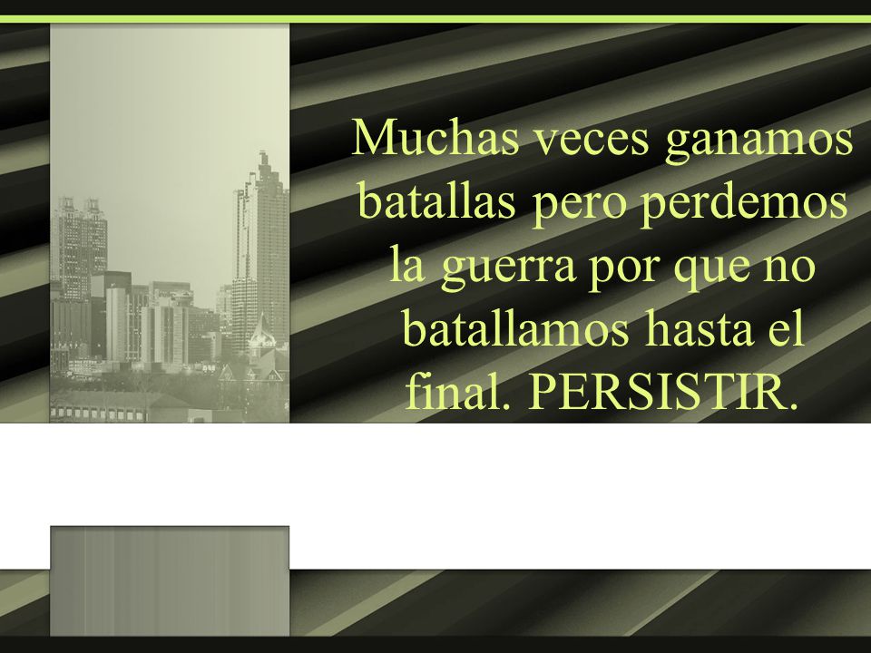 Muchas veces ganamos batallas pero perdemos la guerra por que no batallamos hasta el final.