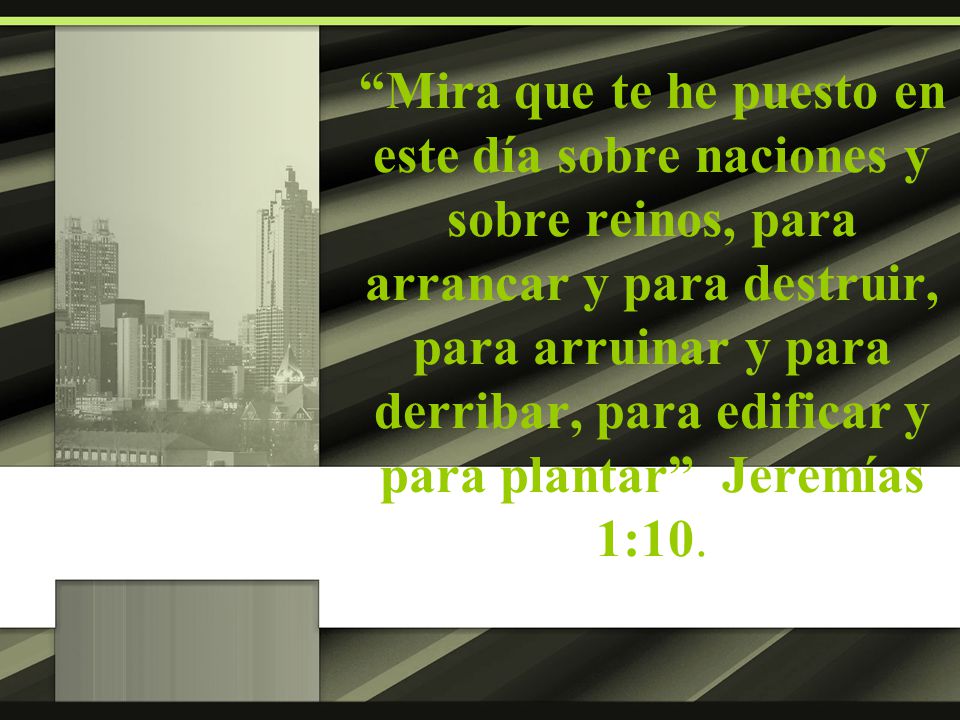 Mira que te he puesto en este día sobre naciones y sobre reinos, para arrancar y para destruir, para arruinar y para derribar, para edificar y para plantar Jeremías 1:10.
