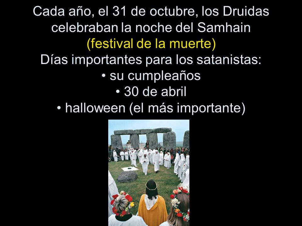 Cada año, el 31 de octubre, los Druidas celebraban la noche del Samhain (festival de la muerte) Días importantes para los satanistas: • su cumpleaños • 30 de abril • halloween (el más importante)